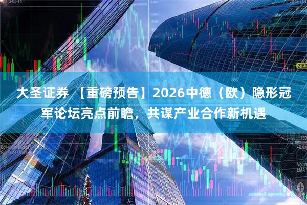大圣证券 【重磅预告】2026中德（欧）隐形冠军论坛亮点前瞻，共谋产业合作新机遇