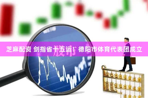 芝麻配资 剑指省十五运！德阳市体育代表团成立