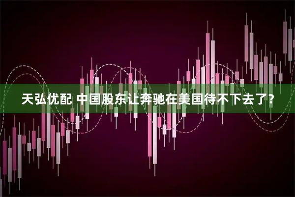 天弘优配 中国股东让奔驰在美国待不下去了？