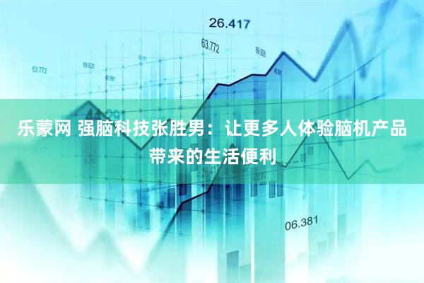 乐蒙网 强脑科技张胜男：让更多人体验脑机产品带来的生活便利
