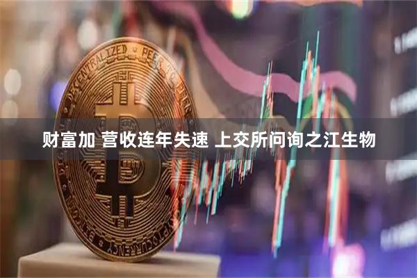 财富加 营收连年失速 上交所问询之江生物