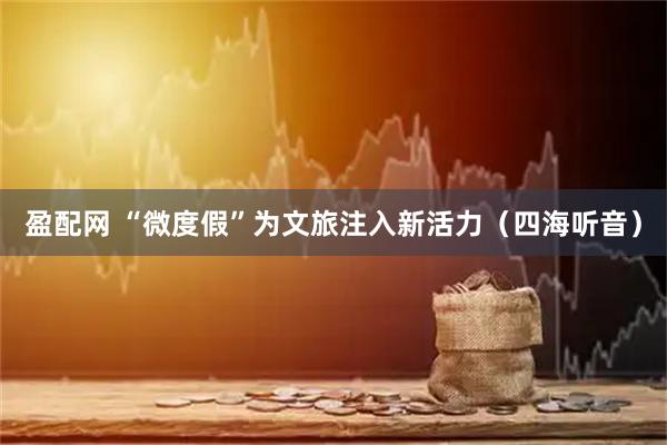 盈配网 “微度假”为文旅注入新活力（四海听音）