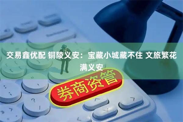交易鑫优配 铜陵义安：宝藏小城藏不住 文旅繁花满义安