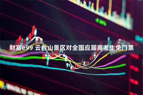 财富e99 云台山景区对全国应届高考生免门票