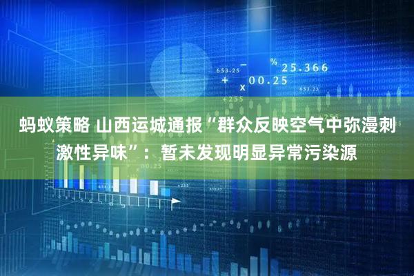 蚂蚁策略 山西运城通报“群众反映空气中弥漫刺激性异味”：暂未发现明显异常污染源