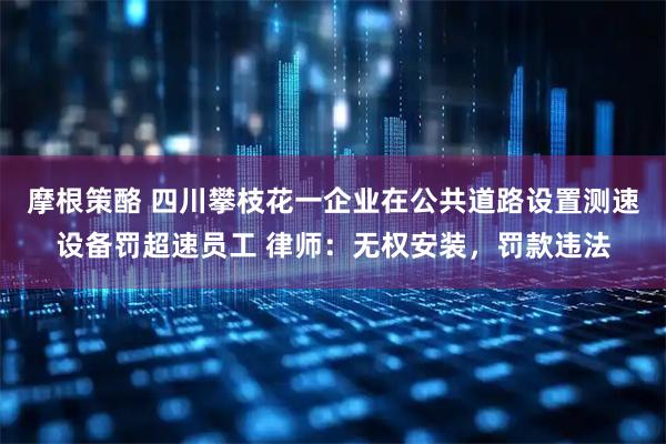 摩根策酪 四川攀枝花一企业在公共道路设置测速设备罚超速员工 律师：无权安装，罚款违法