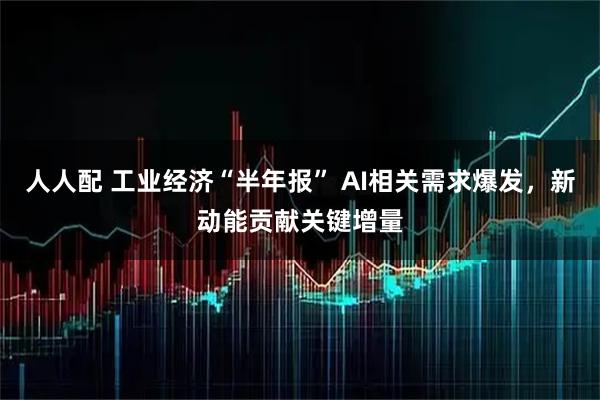 人人配 工业经济“半年报” AI相关需求爆发，新动能贡献关键增量
