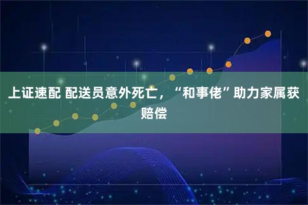 上证速配 配送员意外死亡，“和事佬”助力家属获赔偿