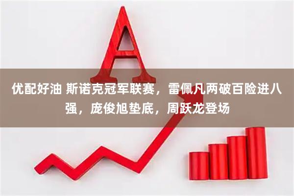 优配好油 斯诺克冠军联赛,雷佩凡两破百险进八强,庞俊旭垫底,周跃龙登场