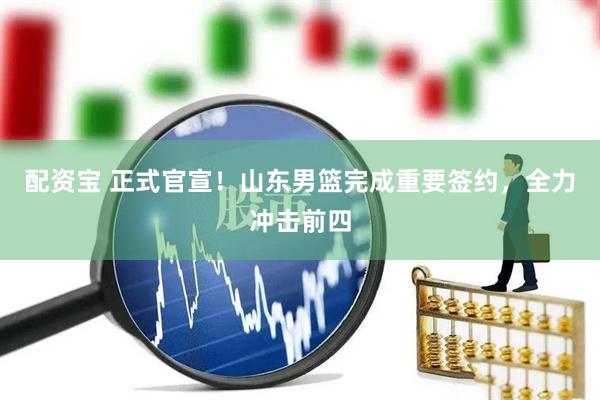 配资宝 正式官宣!山东男篮完成重要签约,全力冲击前四