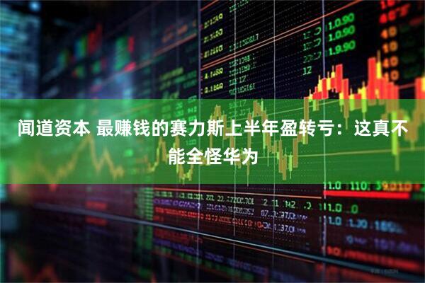 闻道资本 最赚钱的赛力斯上半年盈转亏：这真不能全怪华为