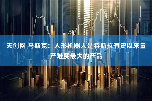 天创网 马斯克：人形机器人是特斯拉有史以来量产难度最大的产品