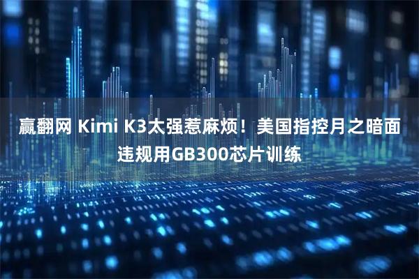 赢翻网 Kimi K3太强惹麻烦！美国指控月之暗面违规用GB300芯片训练