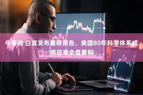 牛客栈 白宫发布重磅报告，美国80年科学体系或将迎来全盘重构