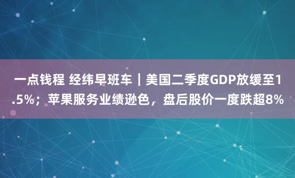 一点钱程 经纬早班车|美国二季度GDP放缓至1.5%;苹果服务业绩逊色,盘后股价一度跌超8%