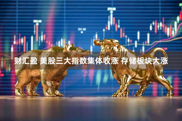 财汇盈 美股三大指数集体收涨 存储板块大涨