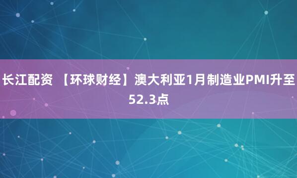 长江配资 【环球财经】澳大利亚1月制造业PMI升至52.3点