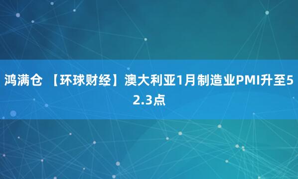 鸿满仓 【环球财经】澳大利亚1月制造业PMI升至52.3点