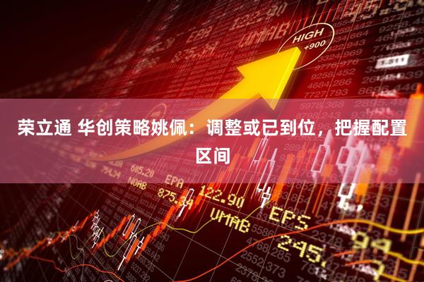 荣立通 华创策略姚佩：调整或已到位，把握配置区间