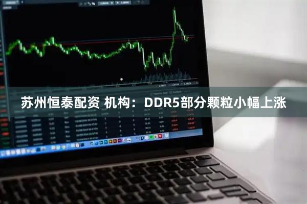 苏州恒泰配资 机构：DDR5部分颗粒小幅上涨