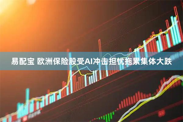 易配宝 欧洲保险股受AI冲击担忧拖累集体大跌