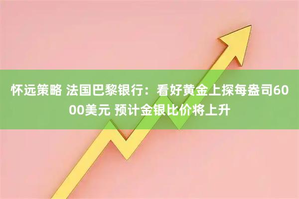 怀远策略 法国巴黎银行：看好黄金上探每盎司6000美元 预计金银比价将上升
