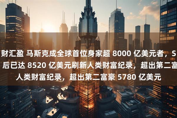 财汇盈 马斯克成全球首位身家超 8000 亿美元者，SpaceX 收购 xAI 后已达 8520 亿美元刷新人类财富纪录，超出第二富豪 5780 亿美元
