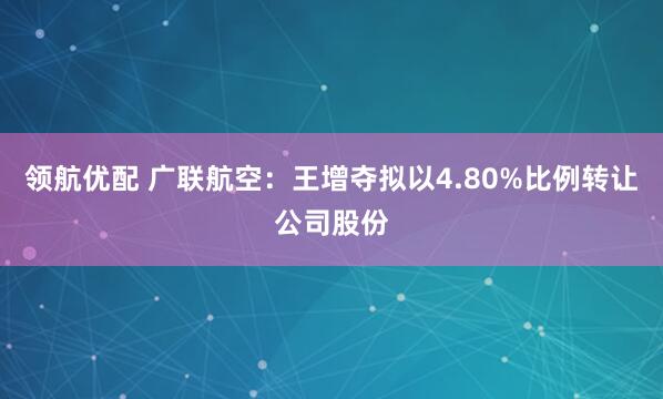 领航优配 广联航空：王增夺拟以4.80%比例转让公司股份