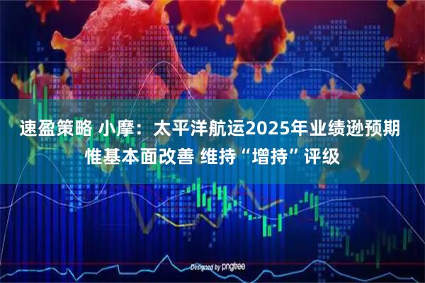 速盈策略 小摩：太平洋航运2025年业绩逊预期 惟基本面改善 维持“增持”评级