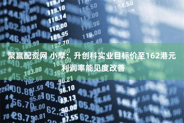 聚赢配资网 小摩:升创科实业目标价至162港元 利润率能见度改善