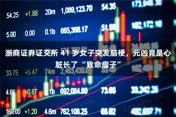 浙商证券证交所 41 岁女子突发脑梗，元凶竟是心脏长了 “致命瘤子”