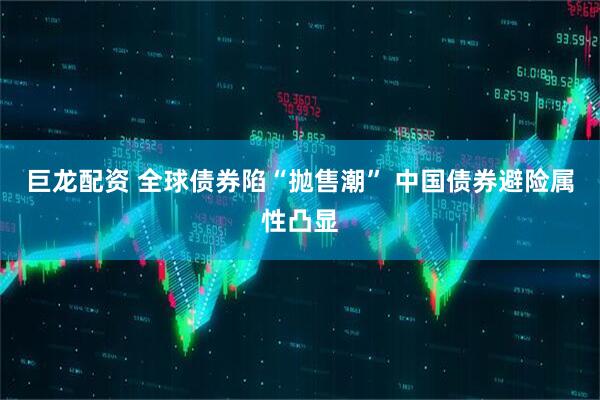 巨龙配资 全球债券陷“抛售潮” 中国债券避险属性凸显