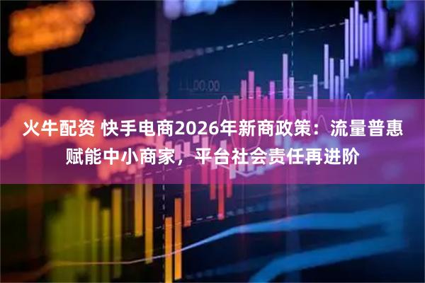 火牛配资 快手电商2026年新商政策：流量普惠赋能中小商家，平台社会责任再进阶