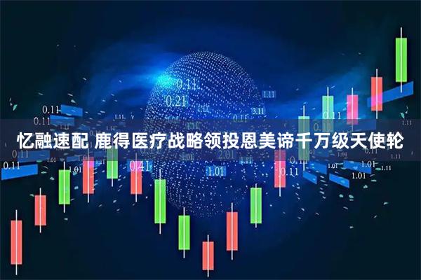 忆融速配 鹿得医疗战略领投恩美谛千万级天使轮