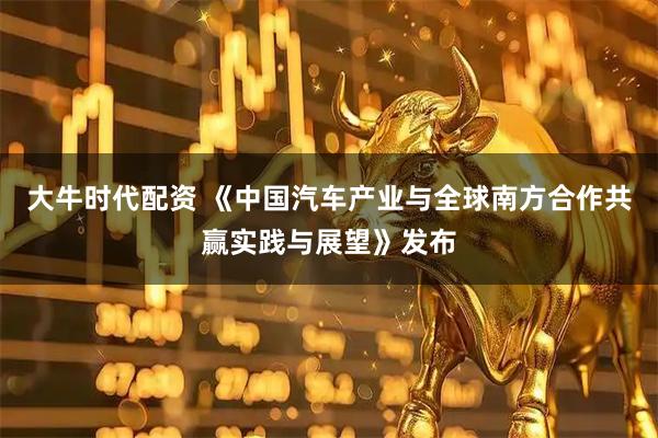 大牛时代配资 《中国汽车产业与全球南方合作共赢实践与展望》发布