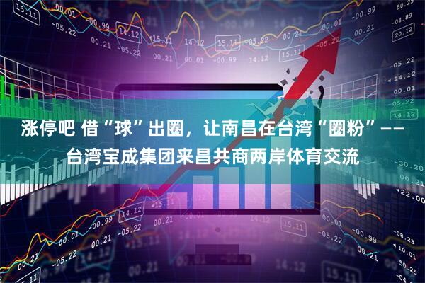 涨停吧 借“球”出圈，让南昌在台湾“圈粉”——台湾宝成集团来昌共商两岸体育交流