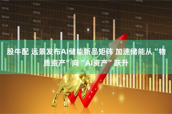 股牛配 远景发布AI储能新品矩阵 加速储能从“物质资产”向“AI资产”跃升