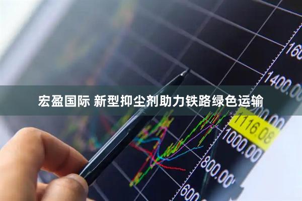 宏盈国际 新型抑尘剂助力铁路绿色运输