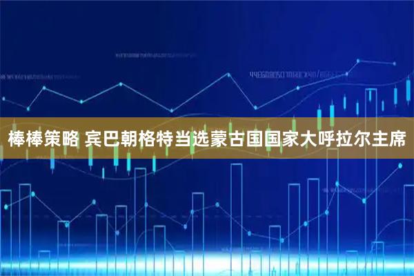 棒棒策略 宾巴朝格特当选蒙古国国家大呼拉尔主席