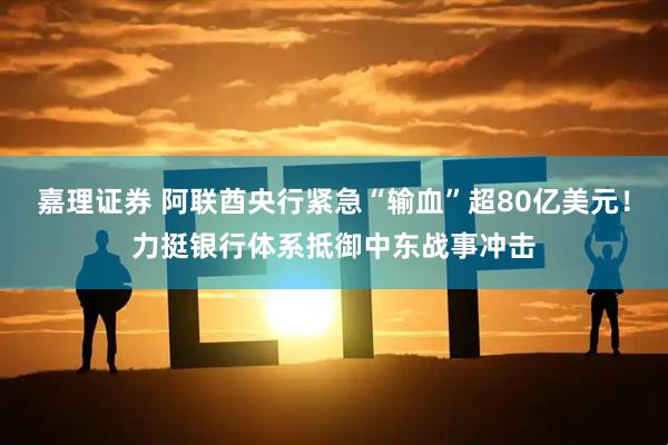 嘉理证券 阿联酋央行紧急“输血”超80亿美元！力挺银行体系抵御中东战事冲击