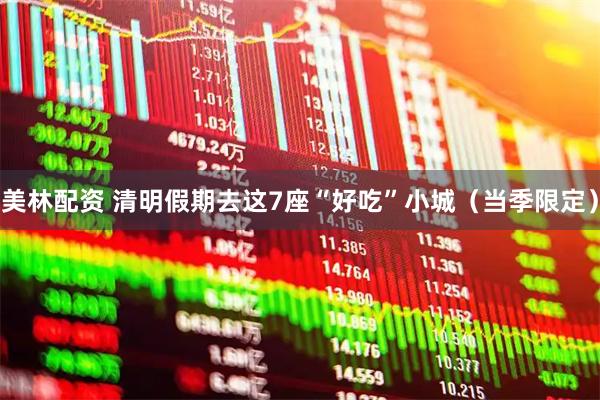 美林配资 清明假期去这7座“好吃”小城（当季限定）