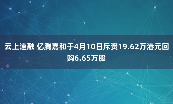云上速融 亿腾嘉和于4月10日斥资19.62万港元回购6.65万股