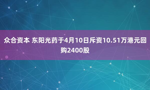 众合资本 东阳光药于4月10日斥资10.51万港元回购2400股