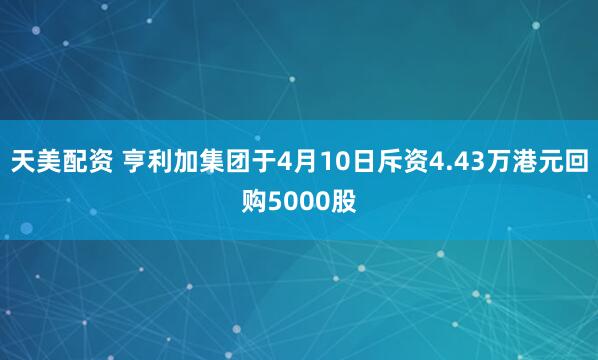 天美配资 亨利加集团于4月10日斥资4.43万港元回购5000股