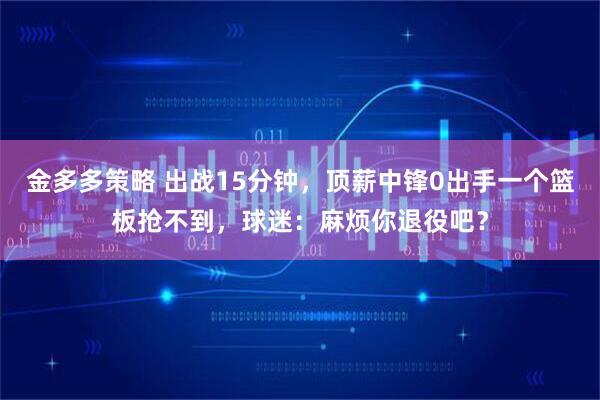 金多多策略 出战15分钟，顶薪中锋0出手一个篮板抢不到，球迷：麻烦你退役吧？