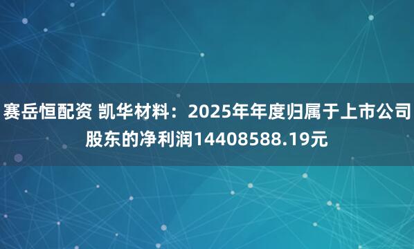 赛岳恒配资 凯华材料：2025年年度归属于上市公司股东的净利润14408588.19元