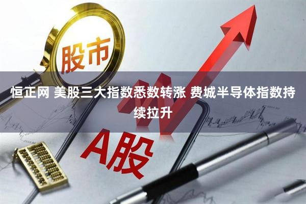 恒正网 美股三大指数悉数转涨 费城半导体指数持续拉升