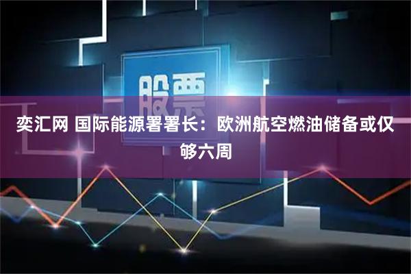 奕汇网 国际能源署署长:欧洲航空燃油储备或仅够六周