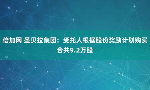 倍加网 圣贝拉集团：受托人根据股份奖励计划购买合共9.2万股
