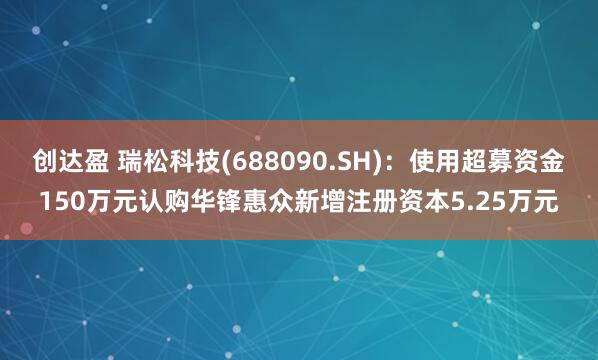 创达盈 瑞松科技(688090.SH):使用超募资金150万元认购华锋惠众新增注册资本5.25万元